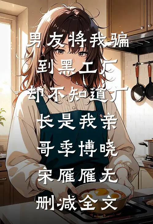 男友将我骗到黑工厂，却不知道厂长是我亲哥季博晓宋雁雁无删减全文