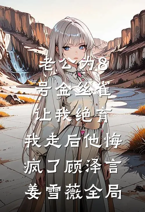 老公为8号金丝雀让我绝育，我走后他悔疯了顾泽言姜雪薇全局