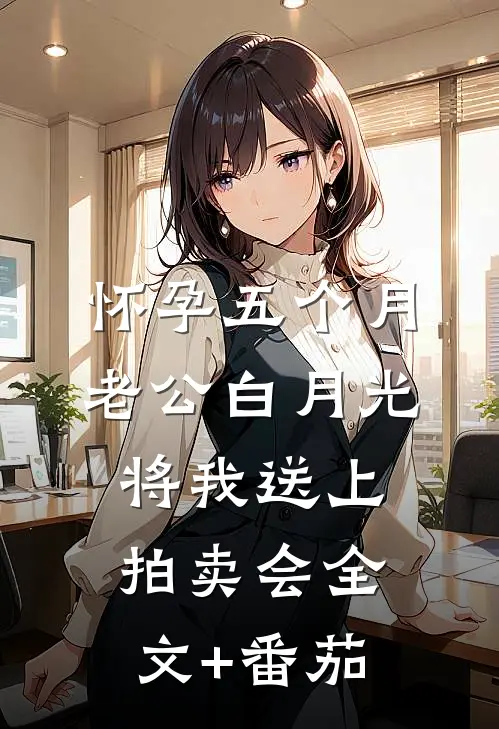怀孕五个月，老公白月光将我送上拍卖会全文+番茄