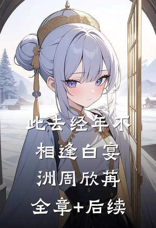 此去经年不相逢白宴洲周欣苒:全章+后续