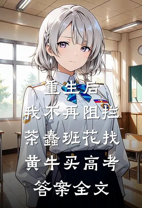 重生后，我不再阻拦茶蠢班花找黄牛买高考答案全文