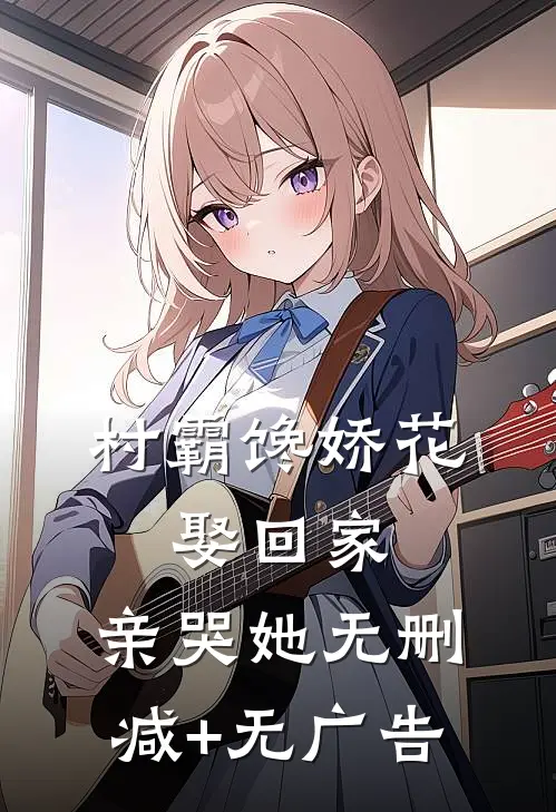 村霸馋娇花：娶回家，亲哭她无删减+无广告