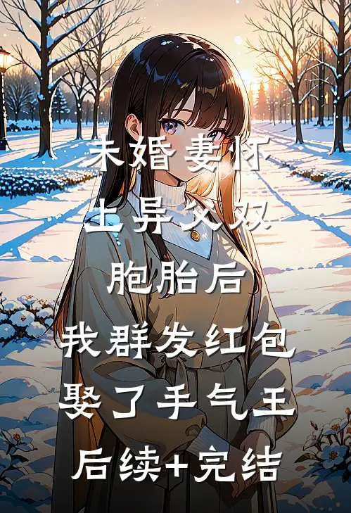 未婚妻怀上异父双胞胎后，我群发红包娶了手气王后续+完结