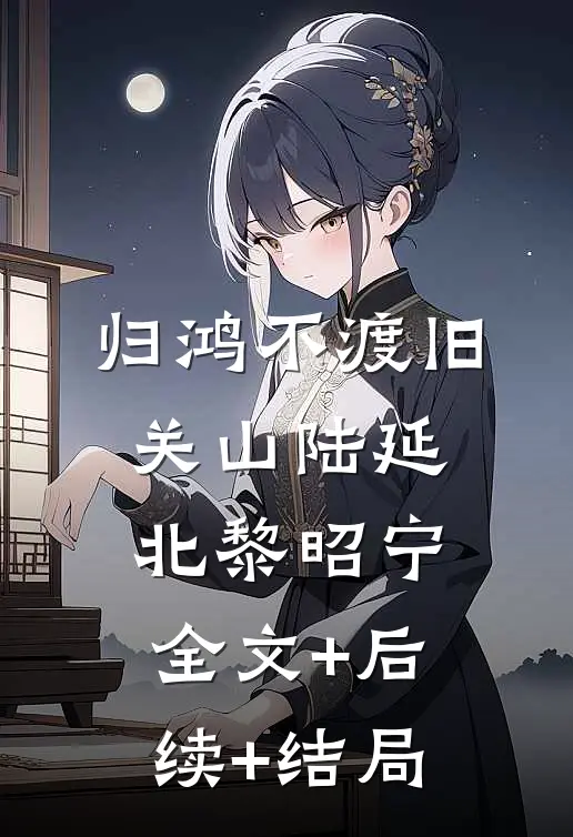 归鸿不渡旧关山陆延北黎昭宁全文+后续+结局