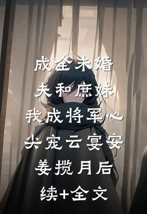 成全未婚夫和庶妹，我成将军心尖宠云宴安姜揽月后续+全文