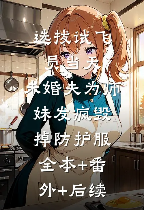 选拔试飞员当天，未婚夫为师妹发疯毁掉防护服全本+番外+后续