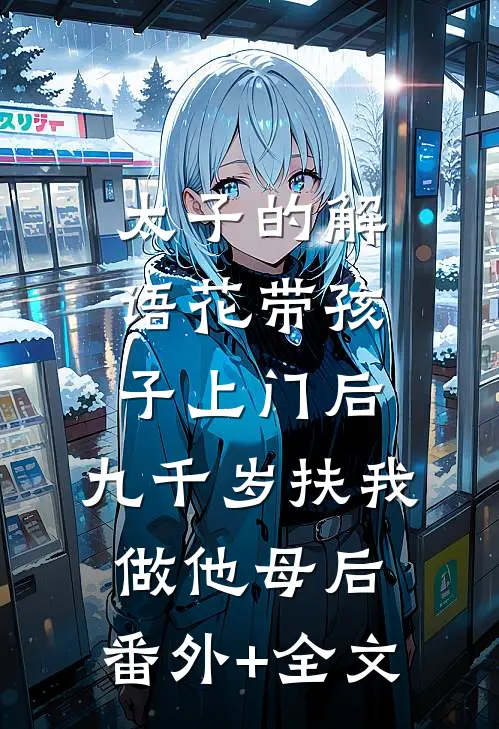 太子的解语花带孩子上门后，九千岁扶我做他母后:(番外)+(全文)