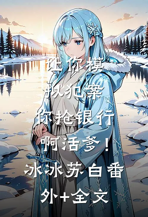 让你模拟犯案，你抢银行啊活爹！冰冰苏白:(番外)+(全文)