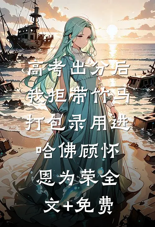 高考出分后，我拒带竹马打包录用进哈佛顾怀恩为荣全文+免费