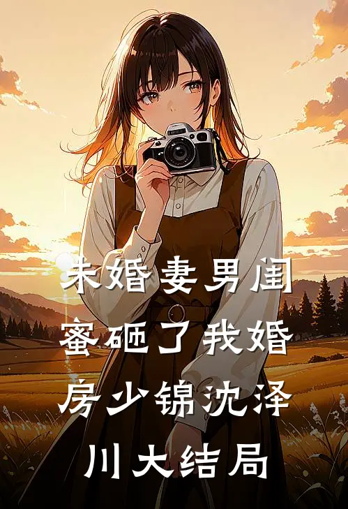 未婚妻男闺蜜砸了我婚房少锦沈泽川大结局