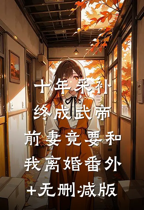 十年采补，终成武帝，前妻竟要和我离婚番外+无删减版