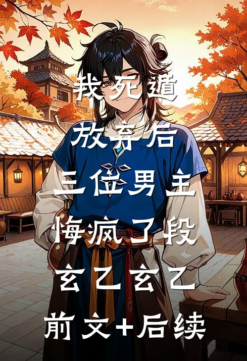 我死遁放弃后，三位男主悔疯了段玄乙玄乙:前文+后续