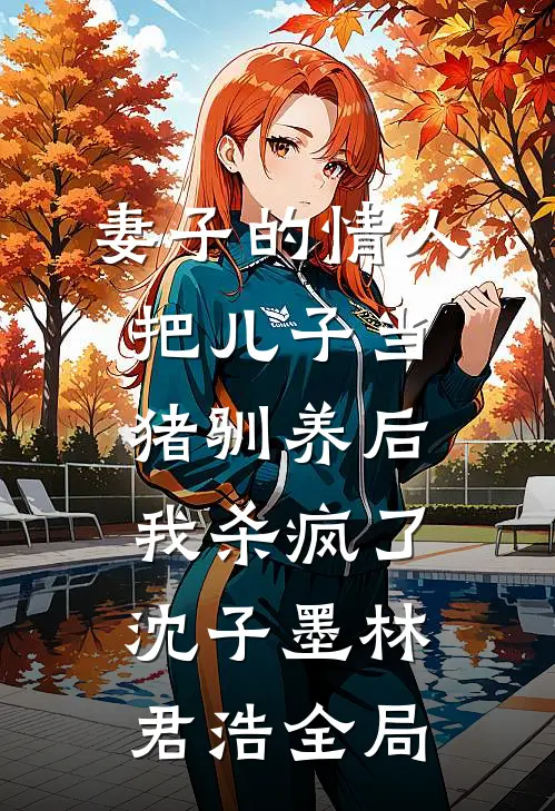 妻子的情人把儿子当猪驯养后，我杀疯了沈子墨林君浩全局