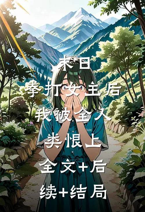 末日：拳打女主后，我被全人类恨上:全文+后续+结局