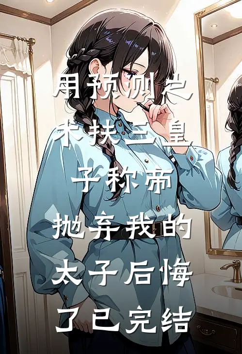 用预测之术扶三皇子称帝，抛弃我的太子后悔了已完结