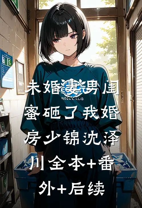 未婚妻男闺蜜砸了我婚房少锦沈泽川全本+番外+后续