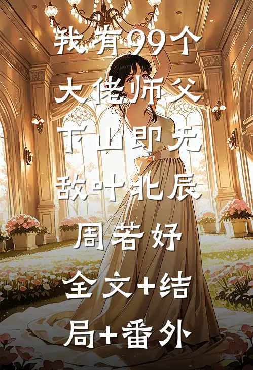我有99个大佬师父，下山即无敌叶北辰周若妤:全文+结局+番外