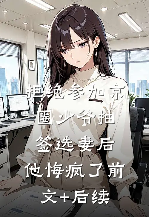 拒绝参加京圈少爷抽签选妻后，他悔疯了前文+后续