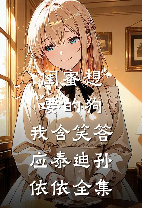 闺蜜想要的狗，我含笑答应泰迪孙依依全集