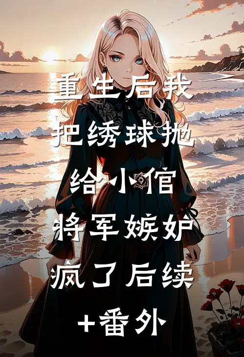 重生后我把绣球抛给小倌，将军嫉妒疯了后续+番外