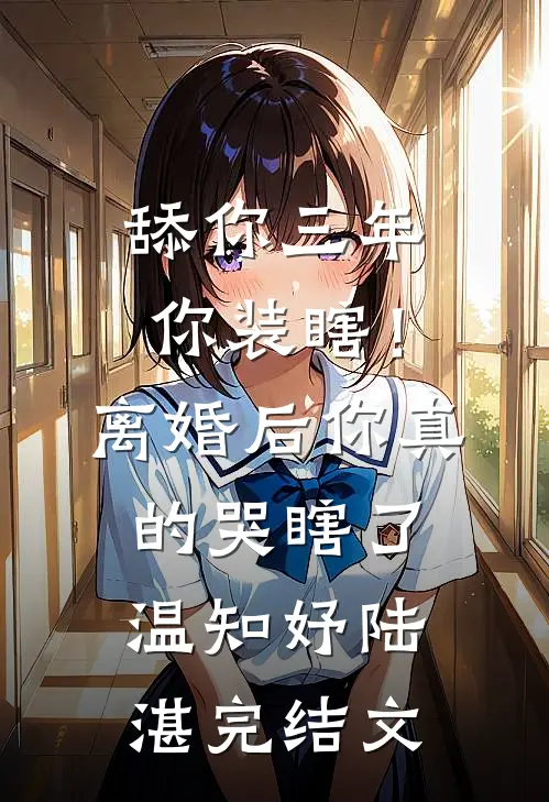 舔你三年你装瞎！离婚后你真的哭瞎了温知妤陆湛完结文