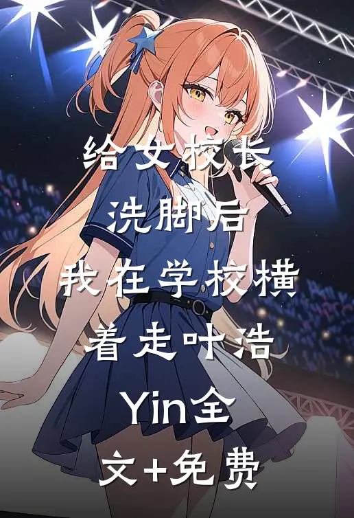 给女校长洗脚后，我在学校横着走叶浩Yin全文+免费