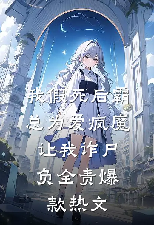 我假死后霸总为爱疯魔，让我诈尸负全责爆款热文