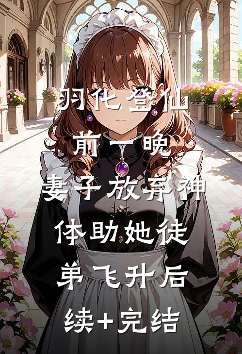 羽化登仙前一晚，妻子放弃神体助她徒弟飞升后续+完结