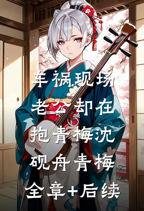 车祸现场，老公却在抱青梅沈砚舟青梅:全章+后续