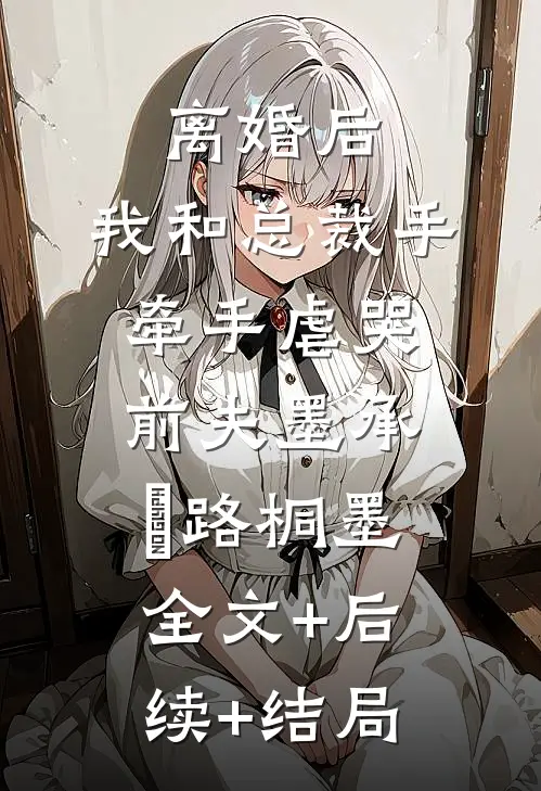 离婚后，我和总裁手牵手虐哭前夫墨承璟路桐墨全文+后续+结局