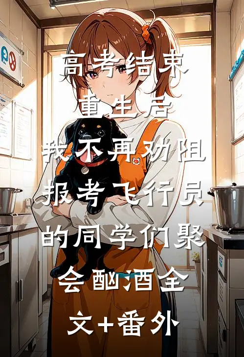 高考结束重生后，我不再劝阻报考飞行员的同学们聚会酗酒全文+番外