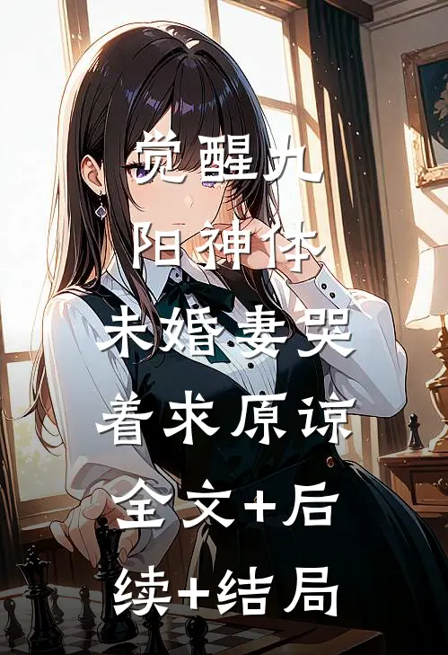觉醒九阳神体，未婚妻哭着求原谅:全文+后续+结局
