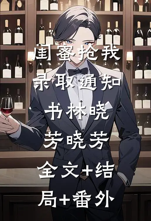闺蜜抢我录取通知书林晓芳晓芳:全文+结局+番外