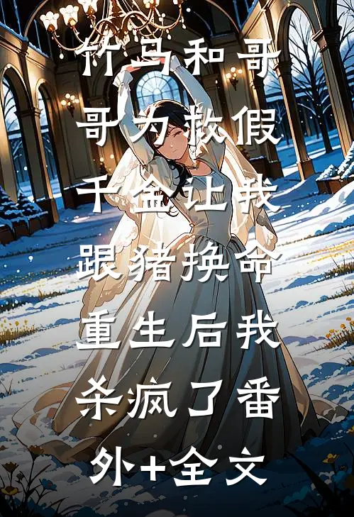 竹马和哥哥为救假千金让我跟猪换命，重生后我杀疯了(番外)+(全文)