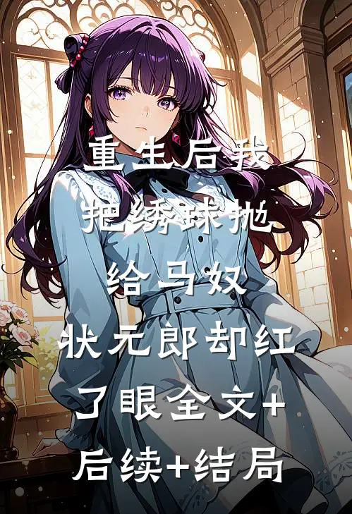 重生后我把绣球抛给马奴，状元郎却红了眼全文+后续+结局