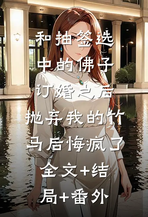 和抽签选中的佛子订婚之后，抛弃我的竹马后悔疯了全文+结局+番外