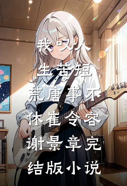 我叹人生苦短，荒唐事不休崔令容谢景章完结版小说
