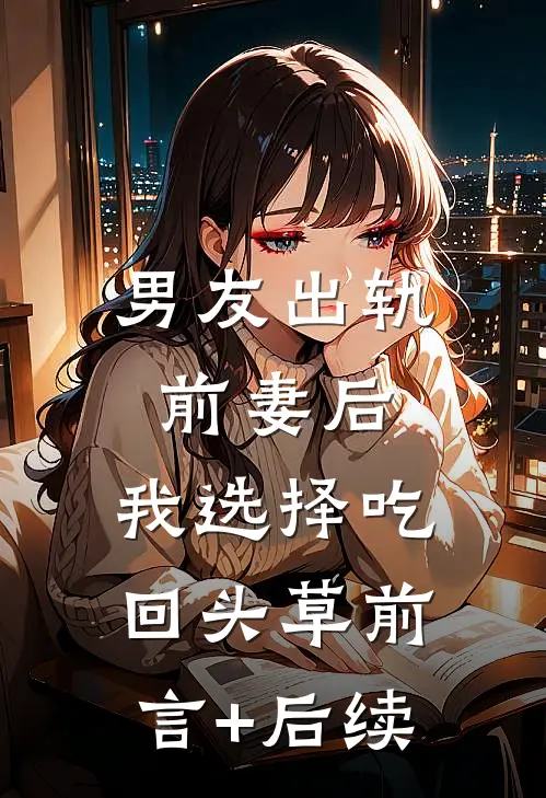 男友出轨前妻后，我选择吃回头草前言+后续