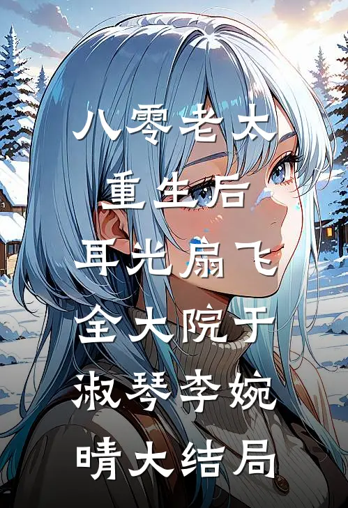 八零老太重生后，耳光扇飞全大院于淑琴李婉晴大结局