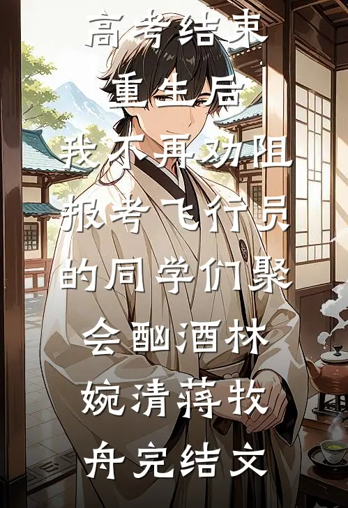 高考结束重生后，我不再劝阻报考飞行员的同学们聚会酗酒林婉清蒋牧舟完结文