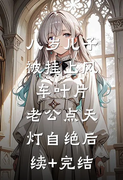 八岁儿子被挂上风车叶片，老公点天灯自绝后续+完结