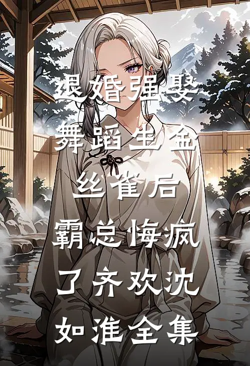 退婚强娶舞蹈生金丝雀后，霸总悔疯了齐欢沈如淮全集