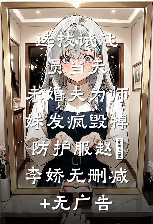 选拔试飞员当天，未婚夫为师妹发疯毁掉防护服赵昇李娇无删减+无广告