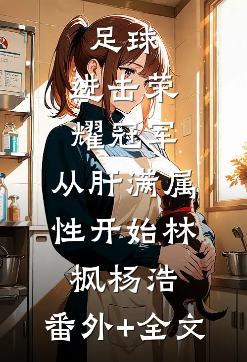 足球：进击荣耀冠军，从肝满属性开始林枫杨浩:(番外)+(全文)