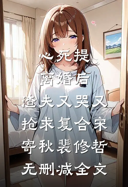 心死提离婚后，渣夫又哭又抢求复合宋寄秋裴修哲无删减全文