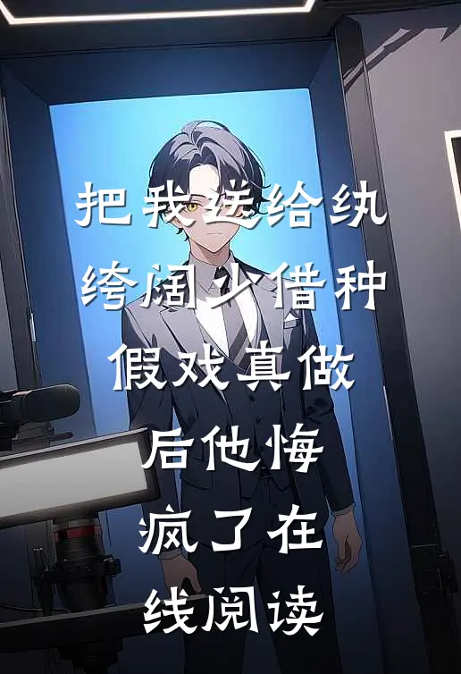 把我送给纨绔阔少借种，假戏真做后他悔疯了在线阅读