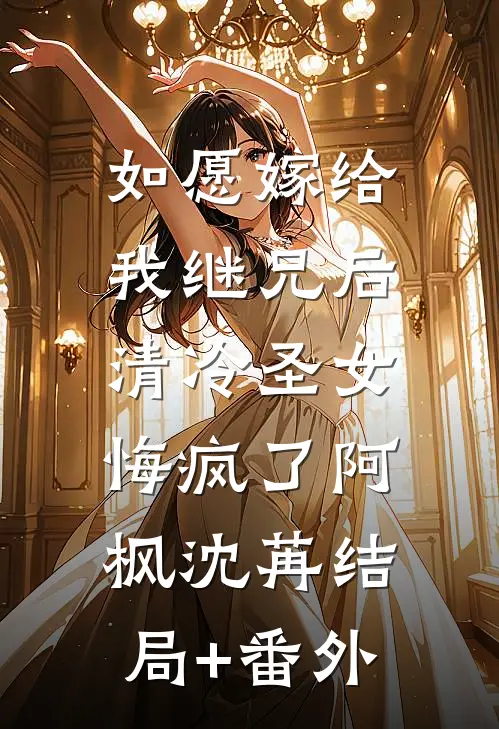 如愿嫁给我继兄后，清冷圣女悔疯了阿枫沈苒结局+番外