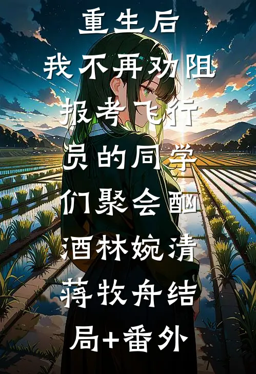 高考结束重生后，我不再劝阻报考飞行员的同学们聚会酗酒林婉清蒋牧舟结局+番外