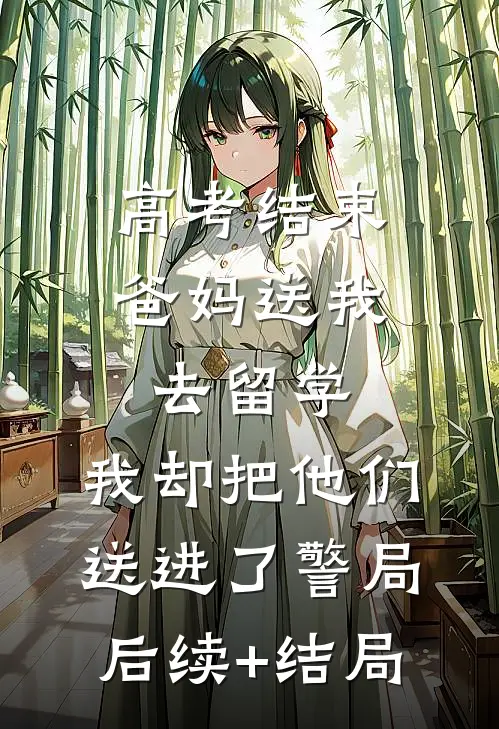 高考结束爸妈送我去留学，我却把他们送进了警局后续+结局