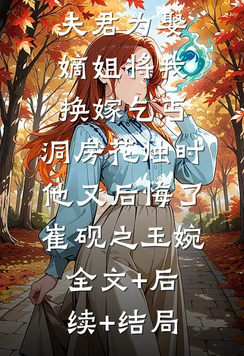 重生后状元夫君为娶嫡姐将我换嫁乞丐，洞房花烛时他又后悔了崔砚之玉婉全文+后续+结局